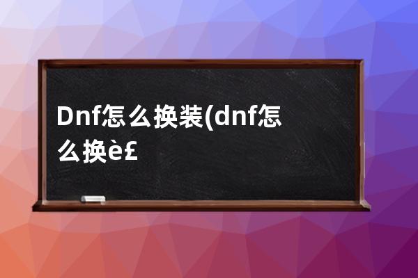 Dnf怎么换装(dnf怎么换装备才不会掉名望)