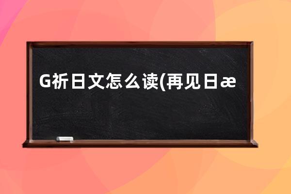 G祈日文怎么读(再见日文怎么读)