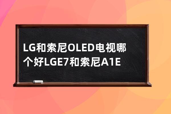 LG和索尼OLED电视哪个好 LGE7和索尼A1E的强势对比 