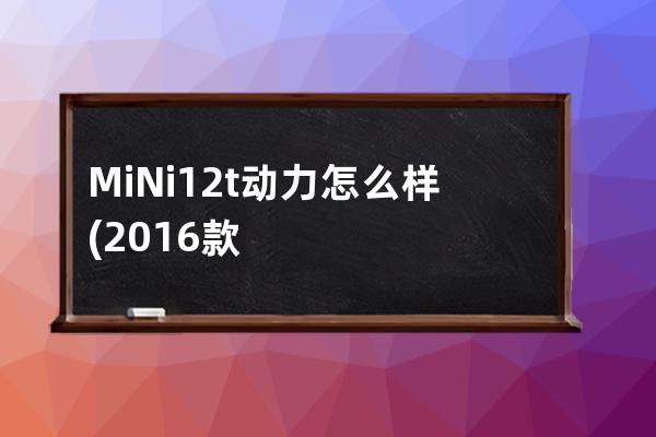 MiNi12t动力怎么样(2016款mini12t怎么样)