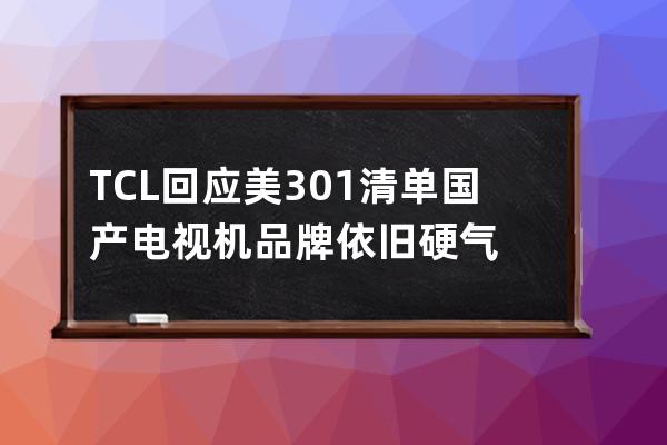 TCL回应美301清单 国产电视机品牌依旧硬气 