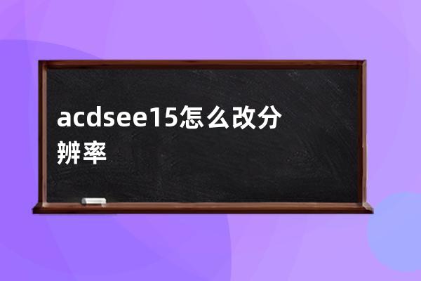 acdsee15怎么改分辨率