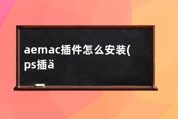 aemac插件怎么安装(ps插件怎么安装)