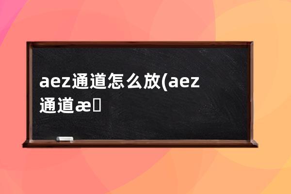 aez通道怎么放(aez通道景深)