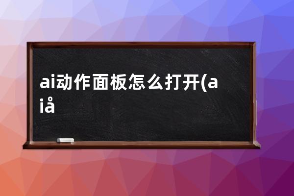 ai动作面板怎么打开(ai右侧的属性面板怎么打开)