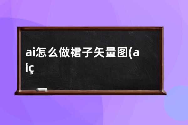 ai怎么做裙子矢量图(ai矢量图怎么用)