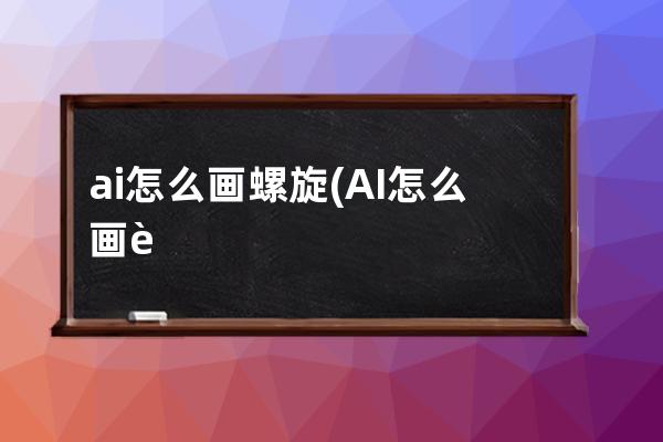 ai怎么画螺旋(AI怎么画螺旋纹)