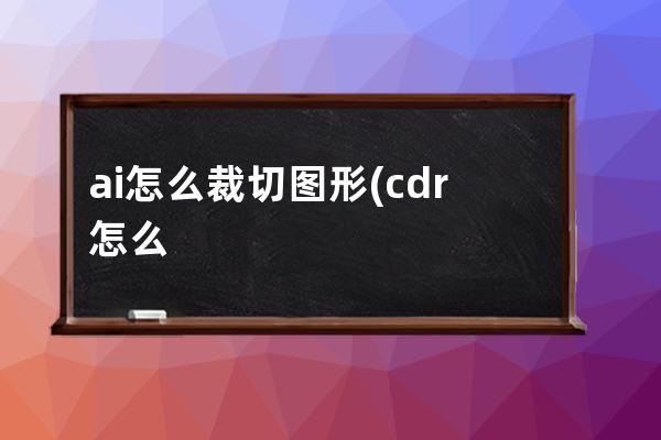 ai怎么裁切图形(cdr怎么裁切图形)