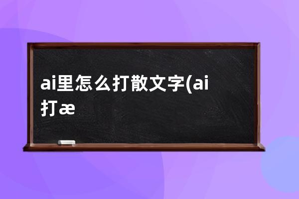 ai里怎么打散文字(ai打散文字弄成一个一个)