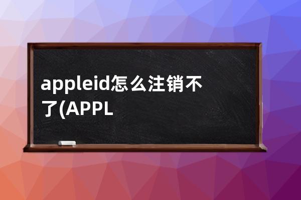 appleid怎么注销不了(APPLEID注销)