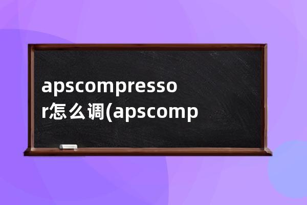 apscompressor怎么调(apscompressor中文意思)