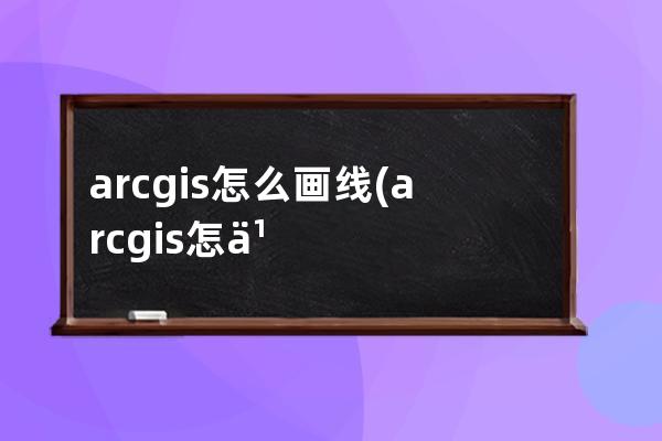 arcgis怎么画线(arcgis怎么画线要素)