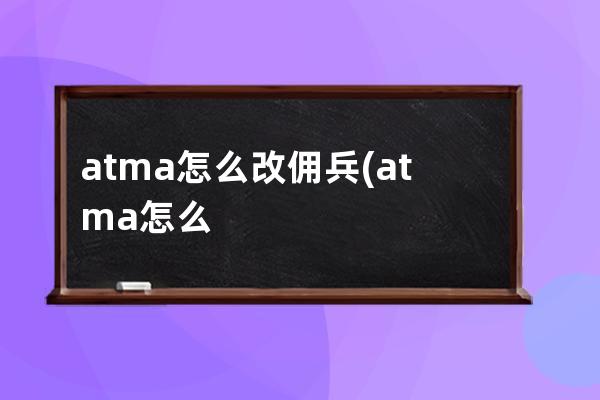 atma怎么改佣兵(atma怎么改佣兵等级)