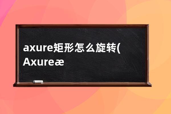 axure矩形怎么旋转(Axure怎么旋转)