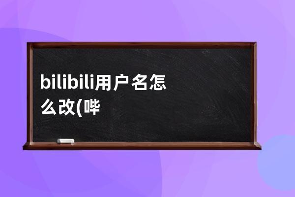 bilibili用户名怎么改(哔哩哔哩用户名怎么改)