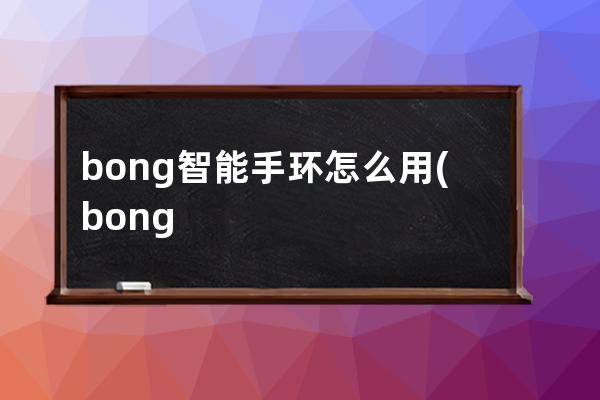 bong智能手环怎么用(bong智能手环app下载)