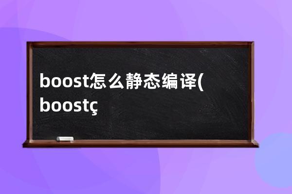 boost怎么静态编译(boost编译安装)