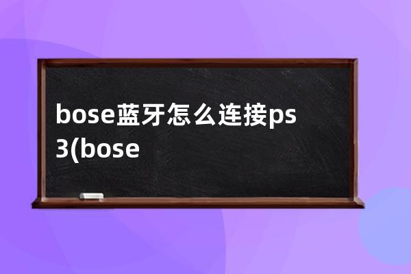 bose蓝牙怎么连接ps3(bose降噪耳机怎么连接蓝牙)