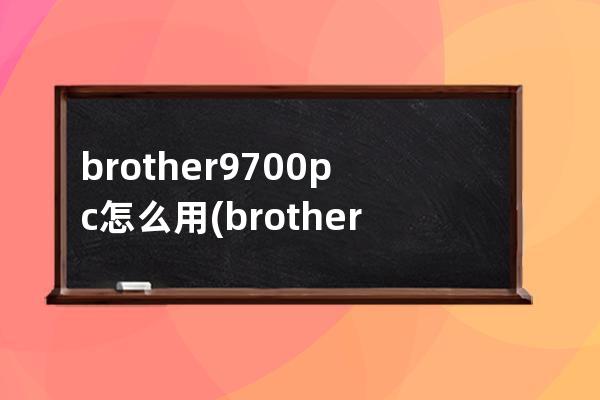 brother9700pc怎么用(brother9700PC驱动)