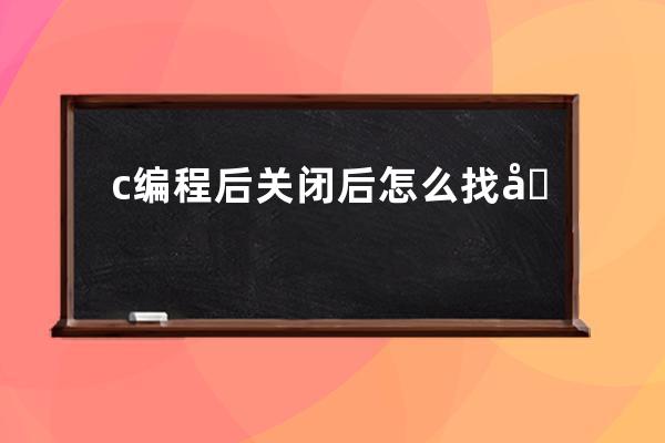 c编程后关闭后怎么找到(编程怎么关闭上一个程序)