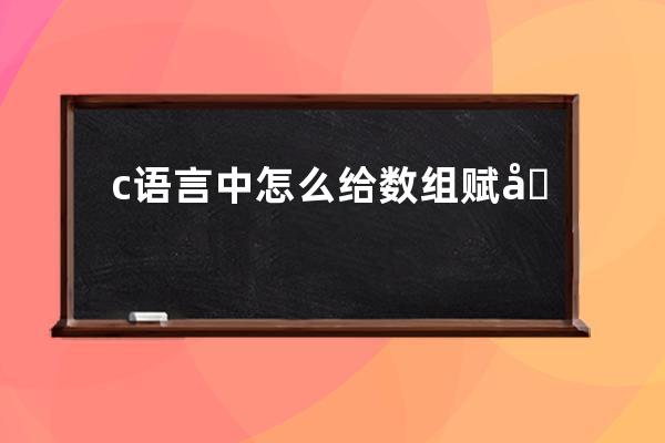 c语言中怎么给数组赋值(c语言怎么将字符串赋值给字符数组)