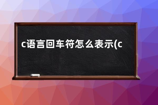 c语言回车符怎么表示(c语言字符串回车符怎么处理)