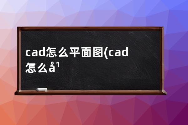 cad怎么平面图(cad怎么平面图标注)