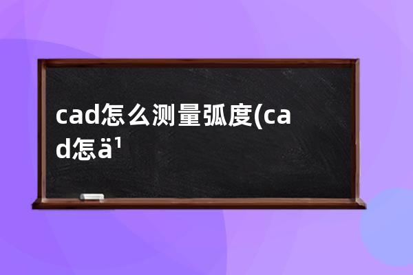 cad怎么测量弧度(cad怎么测量弧度的角度)