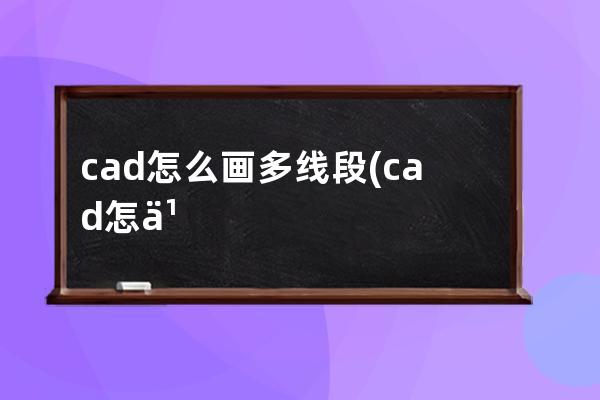 cad怎么画多线段(cad怎么画多线段圆弧)