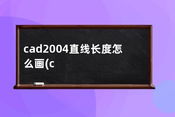 cad2004直线长度怎么画(cad2004画线段怎么指定长度)