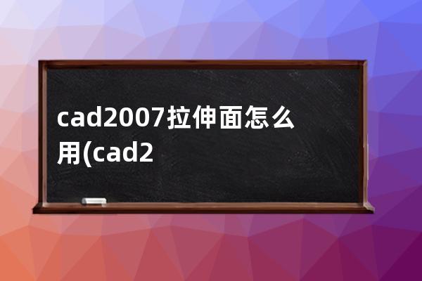 cad2007拉伸面怎么用(cad2007怎么拉伸面域)