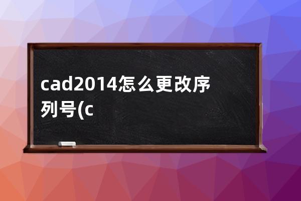 cad2014怎么更改序列号(cad2014序列号)