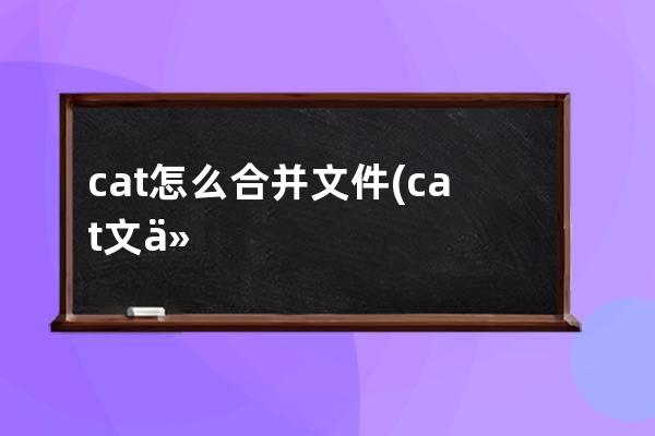 cat怎么合并文件(cat文件怎么安装)