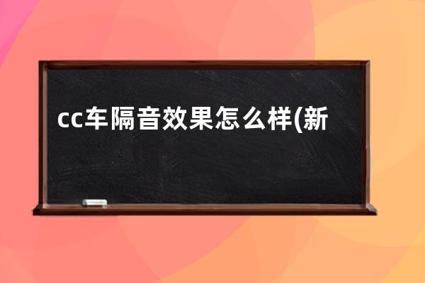 cc车隔音效果怎么样(新款大众cc隔音效果怎么样)