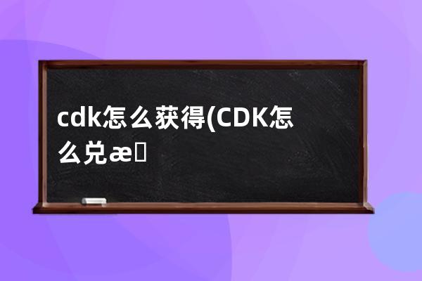 cdk怎么获得(CDK怎么兑换)