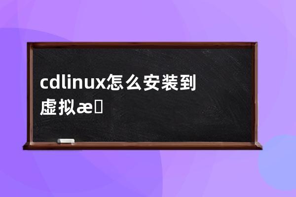 cdlinux怎么安装到虚拟机(cdlinux虚拟机识别无线网卡)