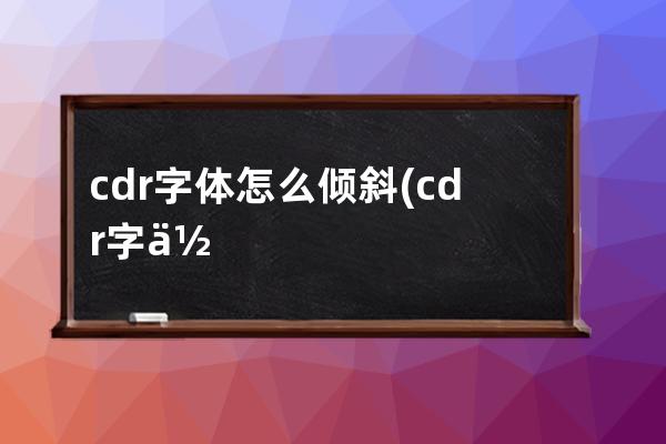 cdr字体怎么倾斜(cdr字体倾斜快捷键)