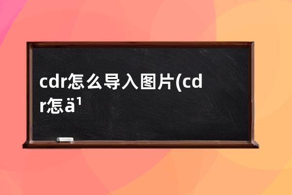 cdr怎么导入图片(cdr怎么导入图片边框去掉)