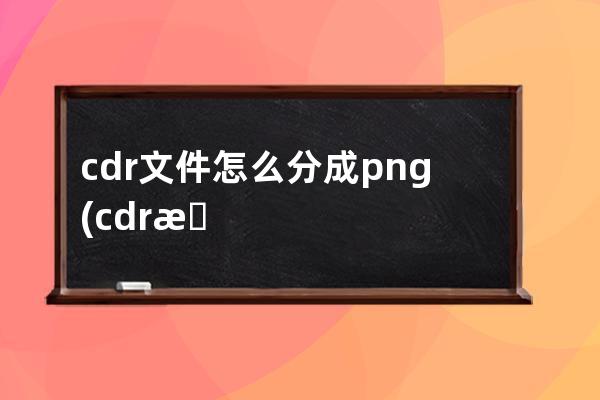 cdr文件怎么分成png(cdr文件大怎么处理)