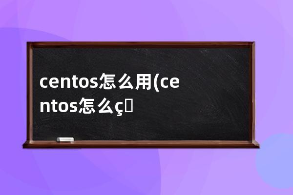 centos怎么用(centos怎么用中文输入法)