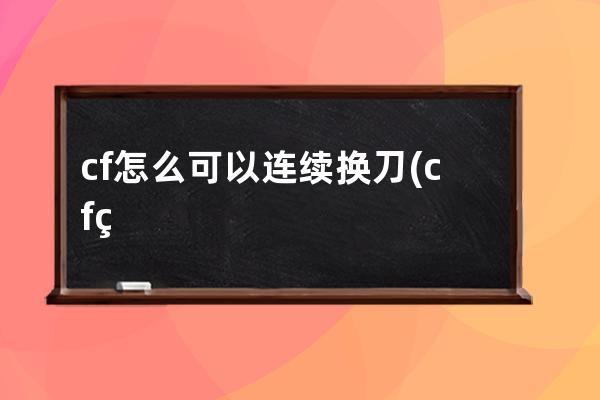 cf怎么可以连续换刀(cf狙击怎么可以当刀用)