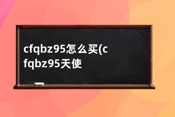 cfqbz95怎么买(cfqbz95天使)