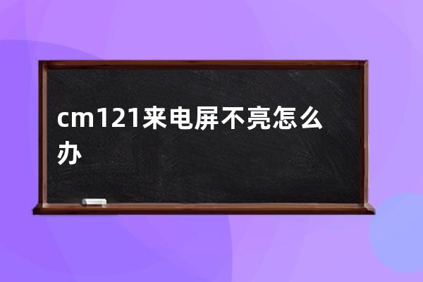 cm121来电屏不亮怎么办