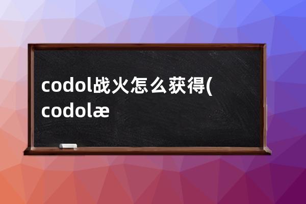 codol战火怎么获得(codol战火小镇)