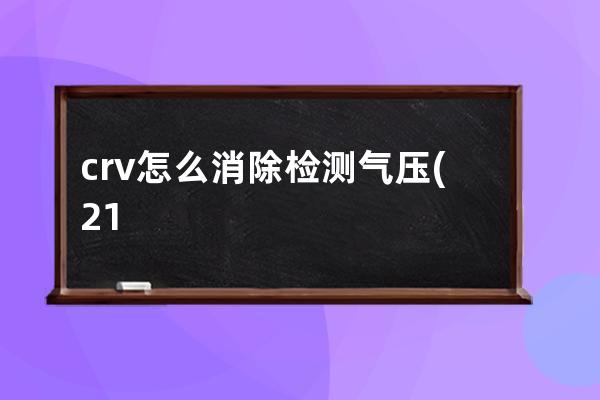 crv怎么消除检测气压(21款crv气压检测怎么消除)