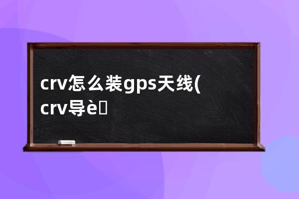 crv怎么装gps天线(crv导航天线装在哪儿)