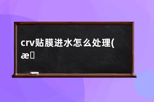 crv贴膜进水怎么处理(本田crv贴膜进水仪表灯全亮)