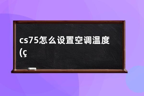 cs75怎么设置空调温度(空调设置温度怎么设置)