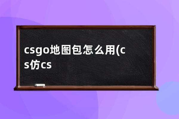 csgo地图包怎么用(cs仿csgo地图包下载)