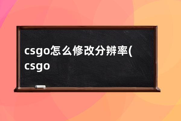 csgo怎么修改分辨率(csgo修改分辨率选不了)